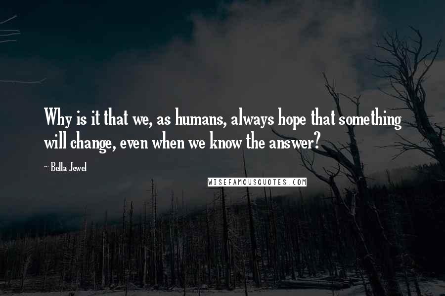 Bella Jewel Quotes: Why is it that we, as humans, always hope that something will change, even when we know the answer?