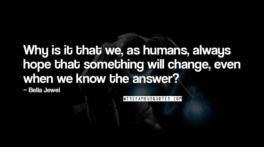 Bella Jewel Quotes: Why is it that we, as humans, always hope that something will change, even when we know the answer?