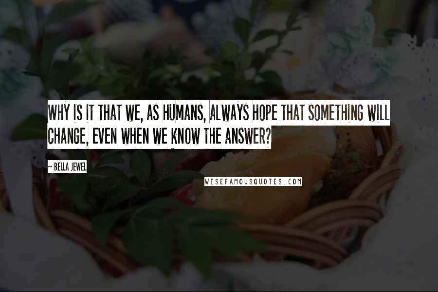 Bella Jewel Quotes: Why is it that we, as humans, always hope that something will change, even when we know the answer?