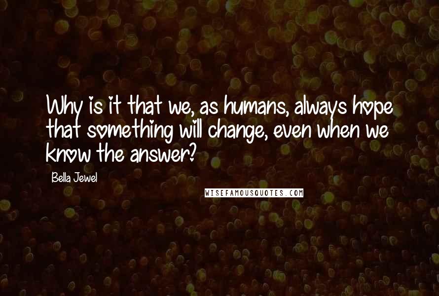 Bella Jewel Quotes: Why is it that we, as humans, always hope that something will change, even when we know the answer?