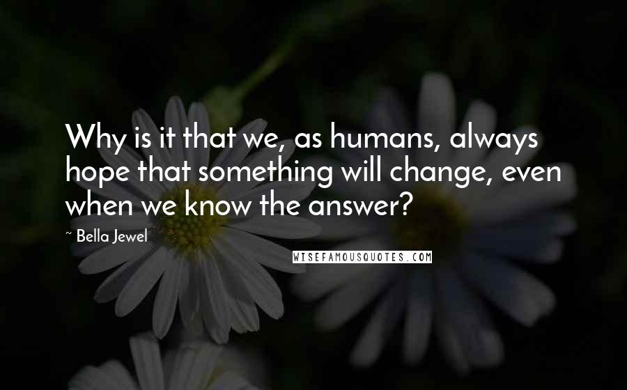 Bella Jewel Quotes: Why is it that we, as humans, always hope that something will change, even when we know the answer?