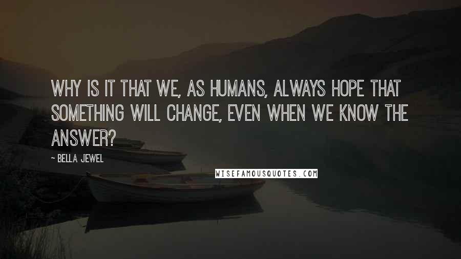 Bella Jewel Quotes: Why is it that we, as humans, always hope that something will change, even when we know the answer?