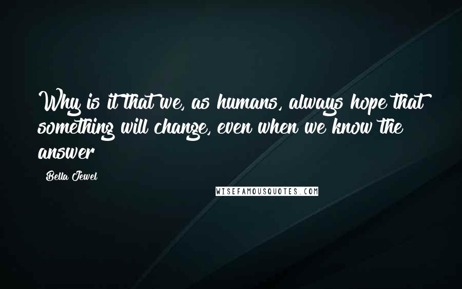 Bella Jewel Quotes: Why is it that we, as humans, always hope that something will change, even when we know the answer?