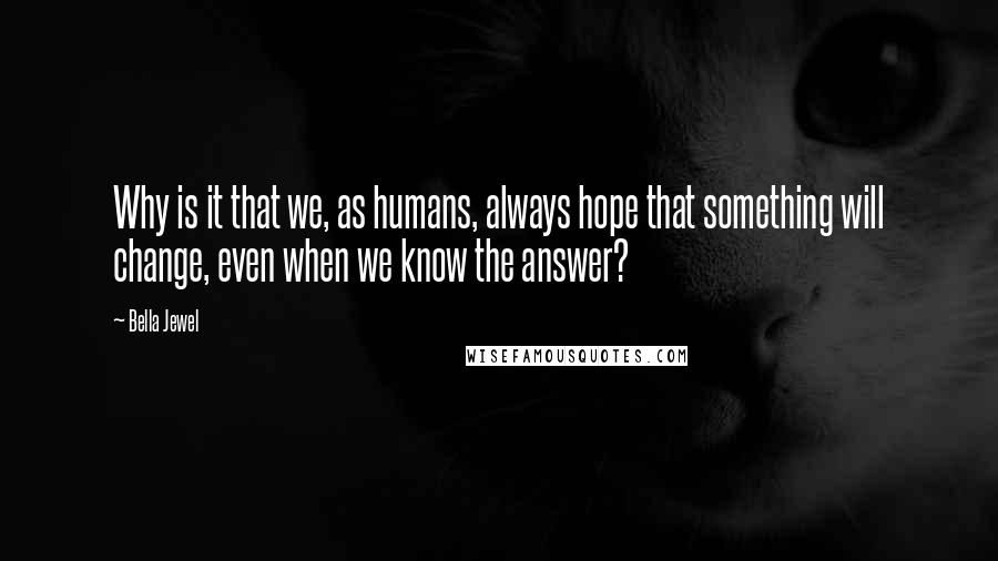 Bella Jewel Quotes: Why is it that we, as humans, always hope that something will change, even when we know the answer?