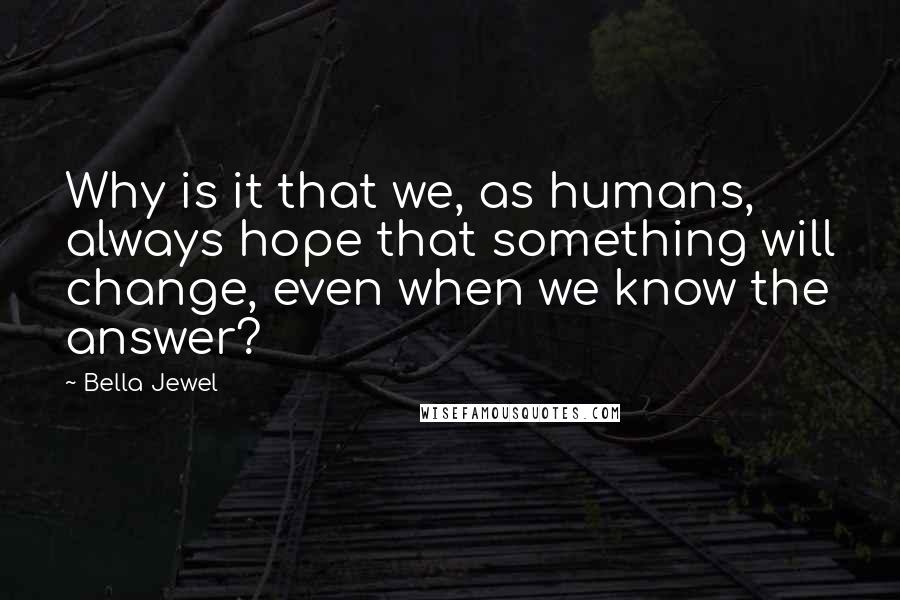 Bella Jewel Quotes: Why is it that we, as humans, always hope that something will change, even when we know the answer?