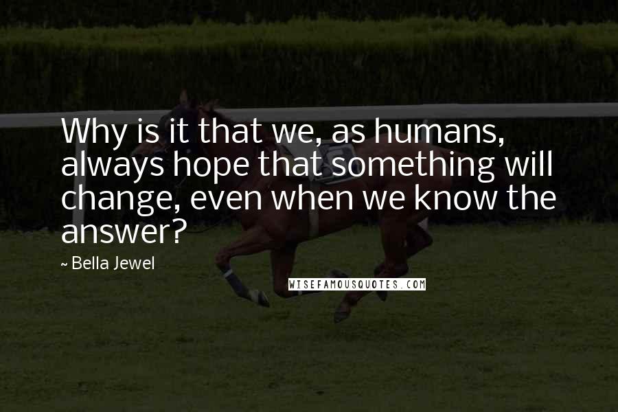 Bella Jewel Quotes: Why is it that we, as humans, always hope that something will change, even when we know the answer?