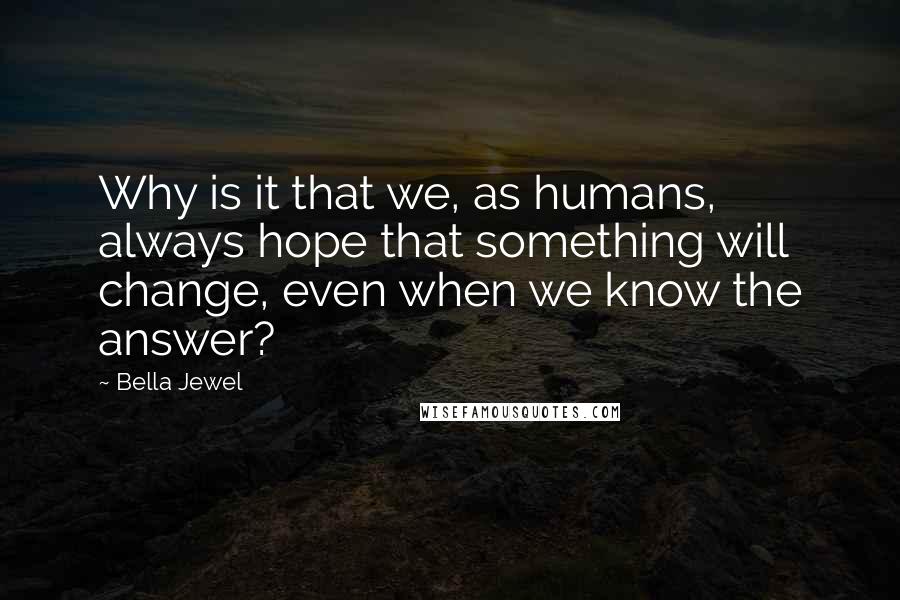 Bella Jewel Quotes: Why is it that we, as humans, always hope that something will change, even when we know the answer?