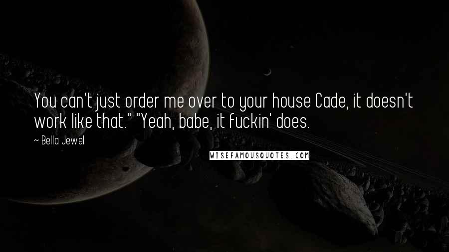 Bella Jewel Quotes: You can't just order me over to your house Cade, it doesn't work like that." "Yeah, babe, it fuckin' does.