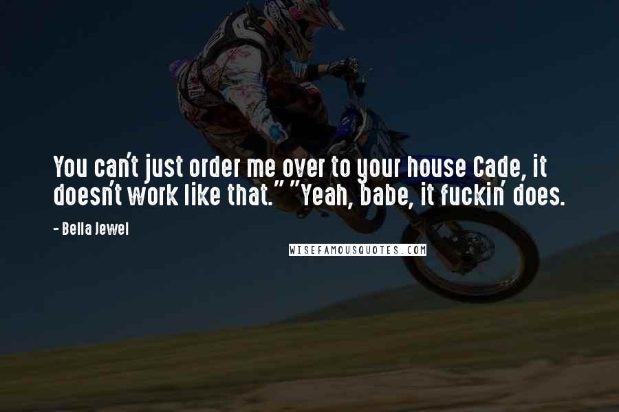 Bella Jewel Quotes: You can't just order me over to your house Cade, it doesn't work like that." "Yeah, babe, it fuckin' does.