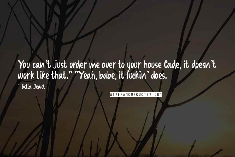 Bella Jewel Quotes: You can't just order me over to your house Cade, it doesn't work like that." "Yeah, babe, it fuckin' does.