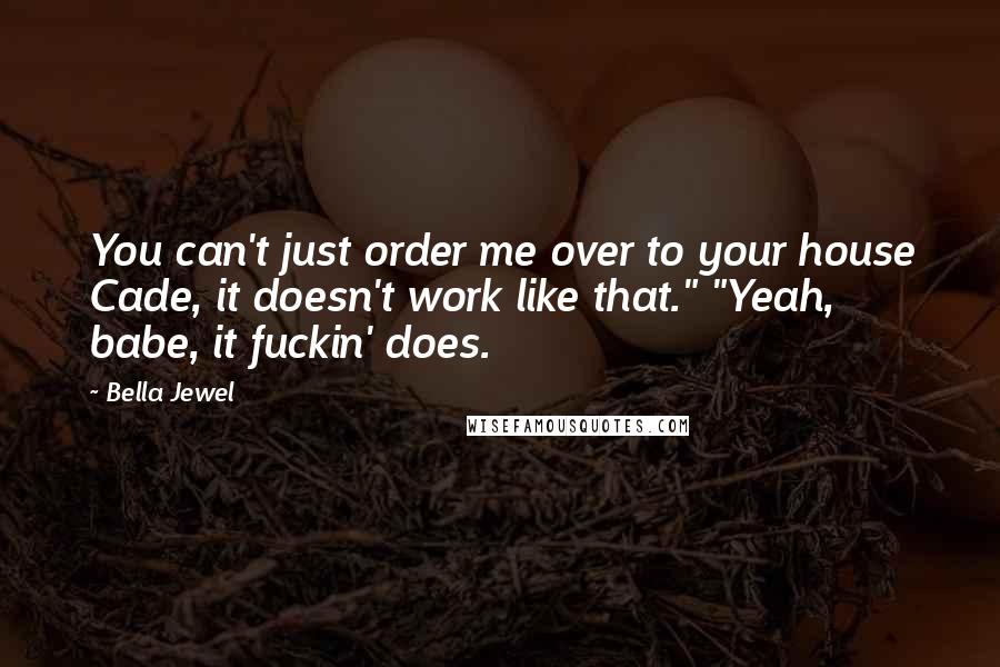 Bella Jewel Quotes: You can't just order me over to your house Cade, it doesn't work like that." "Yeah, babe, it fuckin' does.