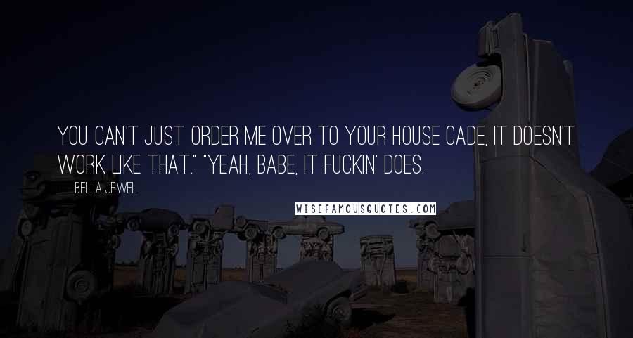 Bella Jewel Quotes: You can't just order me over to your house Cade, it doesn't work like that." "Yeah, babe, it fuckin' does.