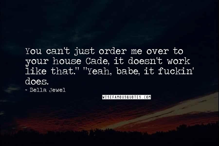 Bella Jewel Quotes: You can't just order me over to your house Cade, it doesn't work like that." "Yeah, babe, it fuckin' does.