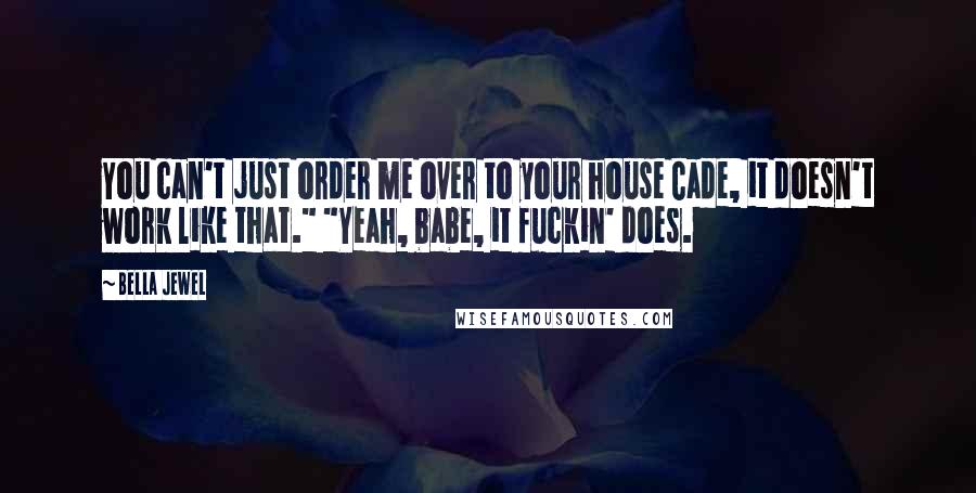 Bella Jewel Quotes: You can't just order me over to your house Cade, it doesn't work like that." "Yeah, babe, it fuckin' does.