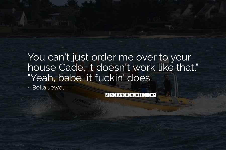 Bella Jewel Quotes: You can't just order me over to your house Cade, it doesn't work like that." "Yeah, babe, it fuckin' does.