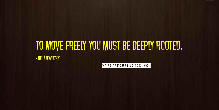 Bella Lewitzky Quotes: To move freely you must be deeply rooted.