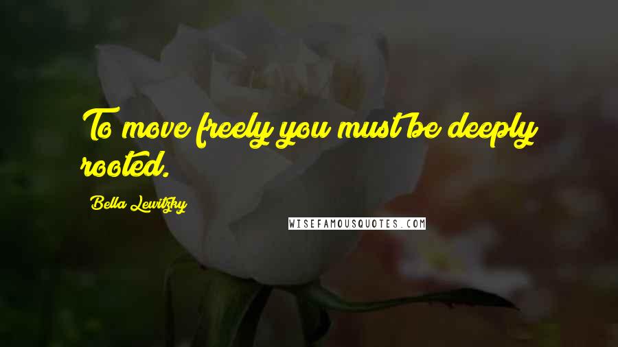 Bella Lewitzky Quotes: To move freely you must be deeply rooted.