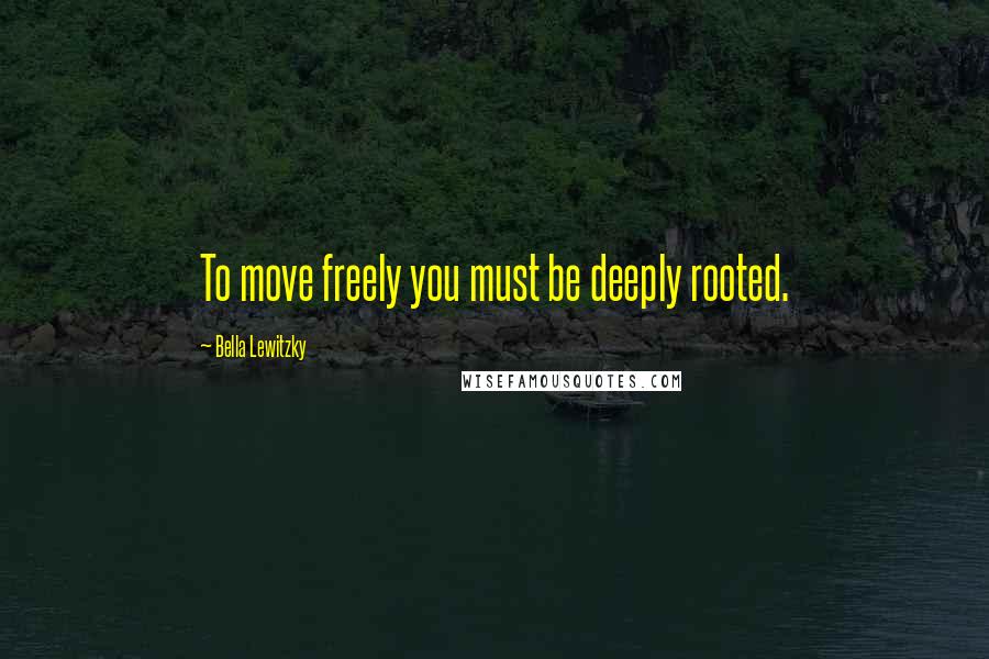 Bella Lewitzky Quotes: To move freely you must be deeply rooted.