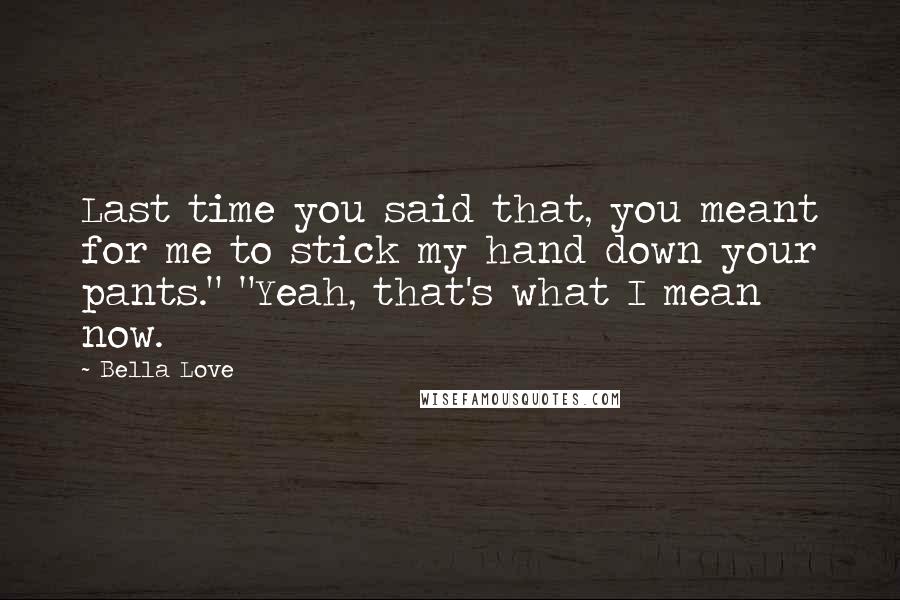 Bella Love Quotes: Last time you said that, you meant for me to stick my hand down your pants." "Yeah, that's what I mean now.