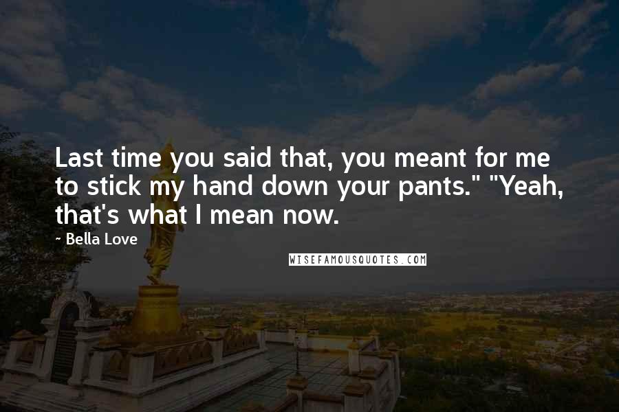 Bella Love Quotes: Last time you said that, you meant for me to stick my hand down your pants." "Yeah, that's what I mean now.