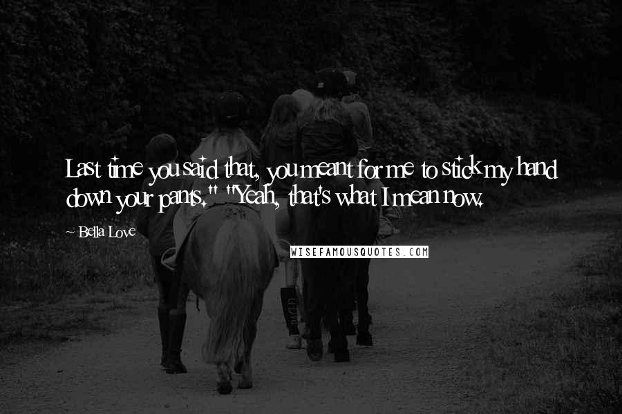 Bella Love Quotes: Last time you said that, you meant for me to stick my hand down your pants." "Yeah, that's what I mean now.