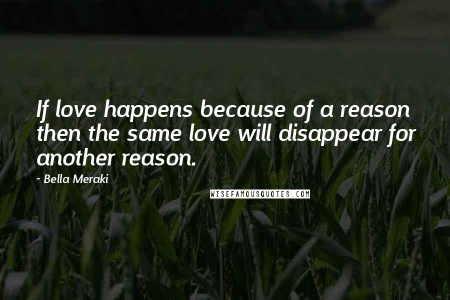 Bella Meraki Quotes: If love happens because of a reason then the same love will disappear for another reason.