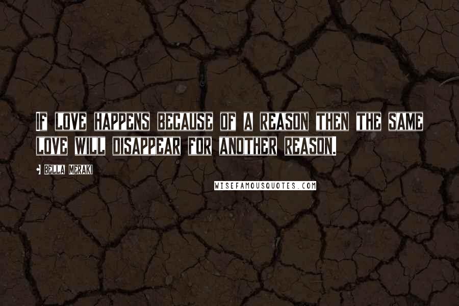 Bella Meraki Quotes: If love happens because of a reason then the same love will disappear for another reason.