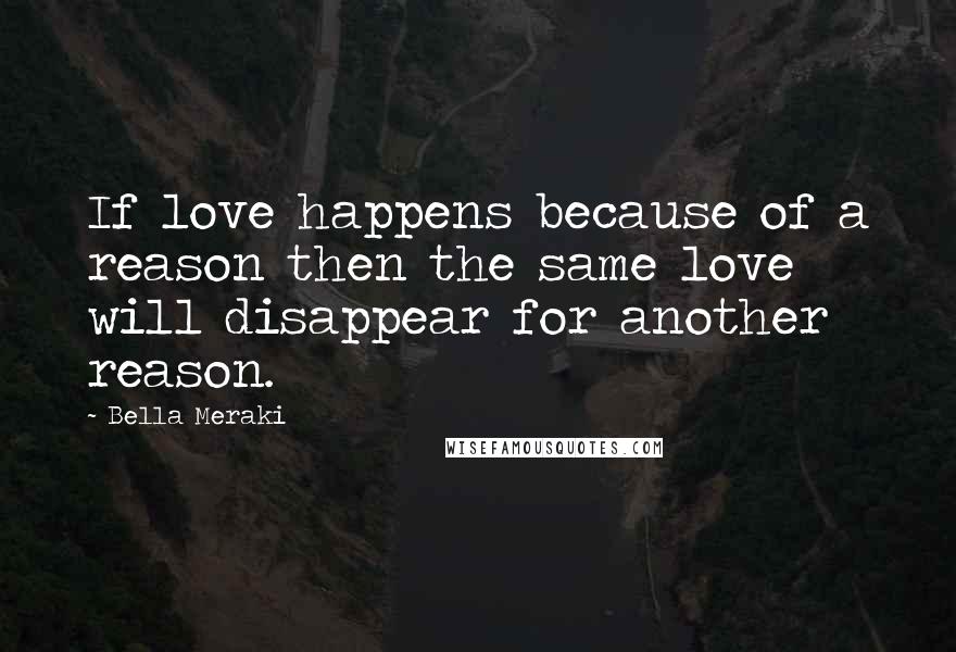 Bella Meraki Quotes: If love happens because of a reason then the same love will disappear for another reason.