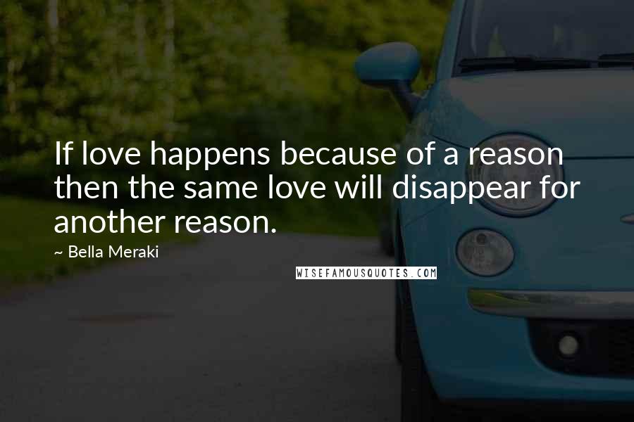 Bella Meraki Quotes: If love happens because of a reason then the same love will disappear for another reason.