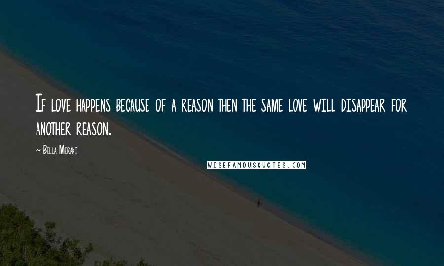 Bella Meraki Quotes: If love happens because of a reason then the same love will disappear for another reason.