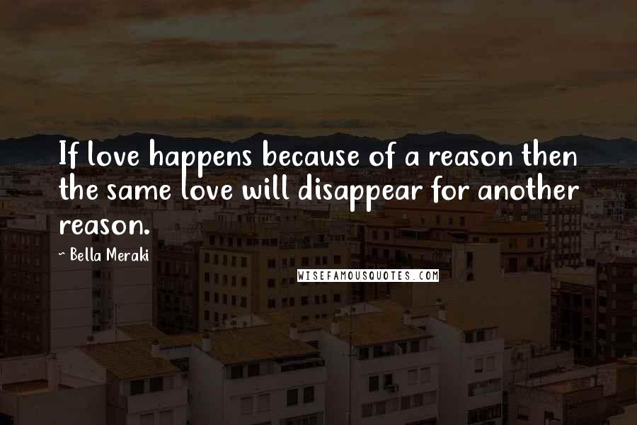 Bella Meraki Quotes: If love happens because of a reason then the same love will disappear for another reason.