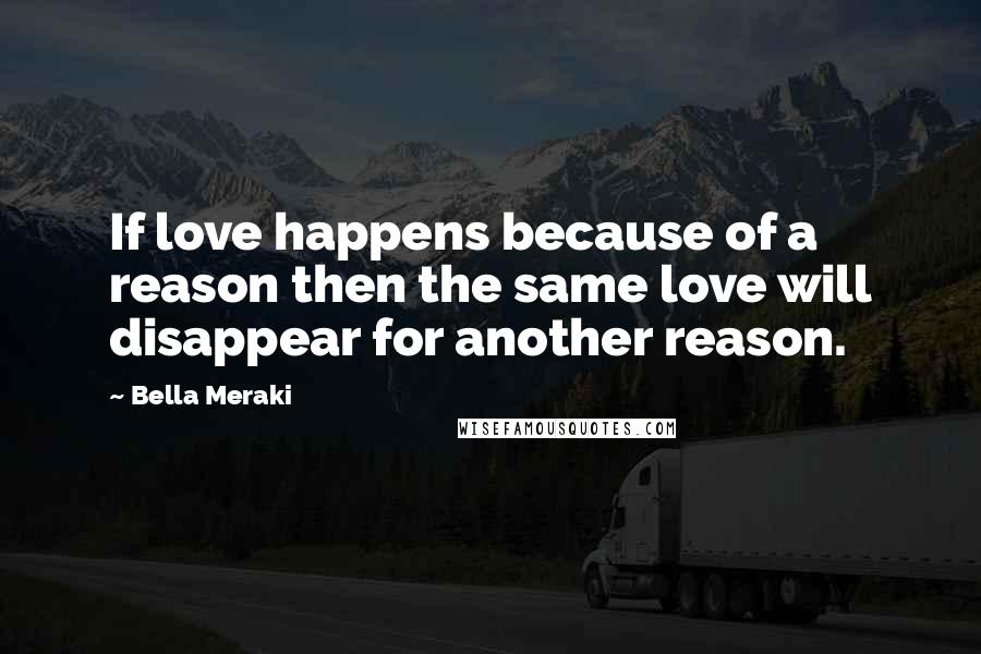 Bella Meraki Quotes: If love happens because of a reason then the same love will disappear for another reason.