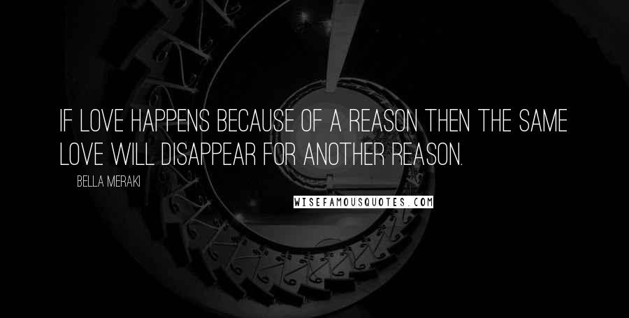 Bella Meraki Quotes: If love happens because of a reason then the same love will disappear for another reason.