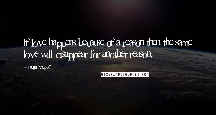 Bella Meraki Quotes: If love happens because of a reason then the same love will disappear for another reason.