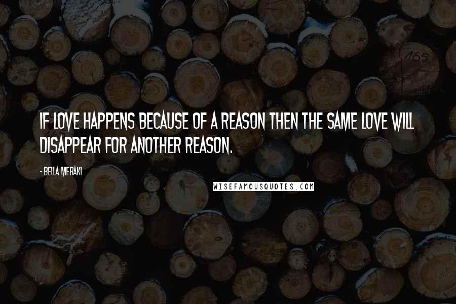 Bella Meraki Quotes: If love happens because of a reason then the same love will disappear for another reason.