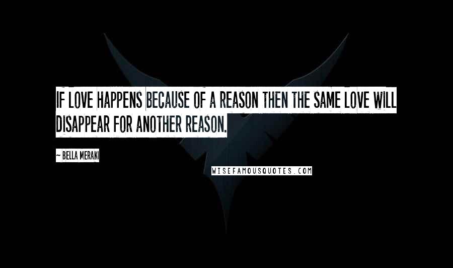 Bella Meraki Quotes: If love happens because of a reason then the same love will disappear for another reason.