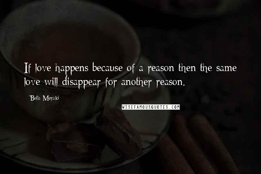 Bella Meraki Quotes: If love happens because of a reason then the same love will disappear for another reason.