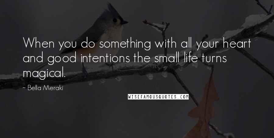 Bella Meraki Quotes: When you do something with all your heart and good intentions the small life turns magical.