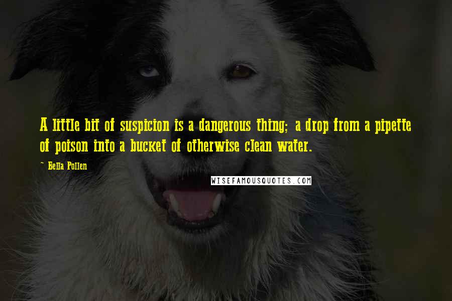 Bella Pollen Quotes: A little bit of suspicion is a dangerous thing; a drop from a pipette of poison into a bucket of otherwise clean water.