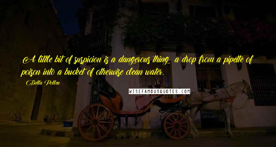 Bella Pollen Quotes: A little bit of suspicion is a dangerous thing; a drop from a pipette of poison into a bucket of otherwise clean water.