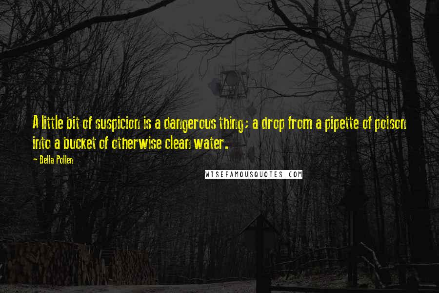 Bella Pollen Quotes: A little bit of suspicion is a dangerous thing; a drop from a pipette of poison into a bucket of otherwise clean water.