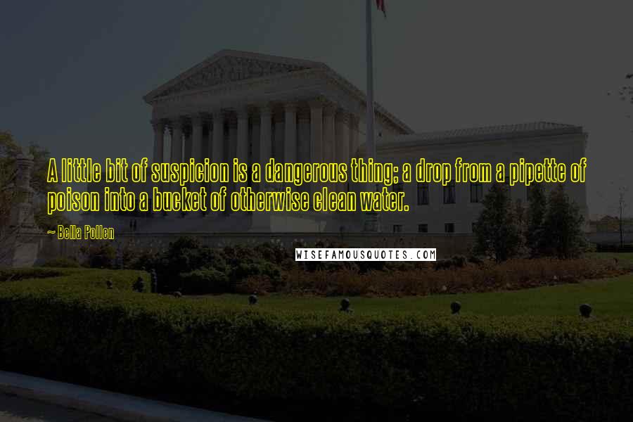 Bella Pollen Quotes: A little bit of suspicion is a dangerous thing; a drop from a pipette of poison into a bucket of otherwise clean water.
