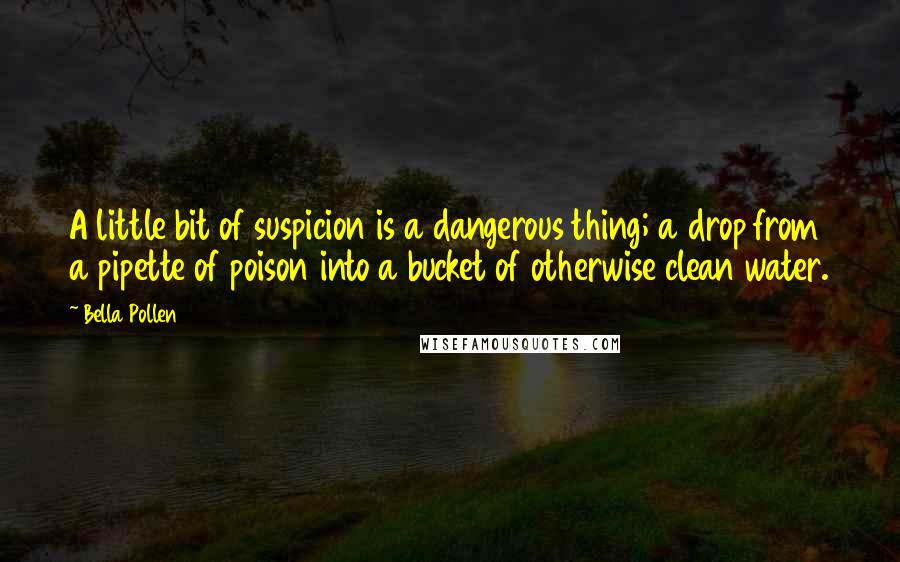 Bella Pollen Quotes: A little bit of suspicion is a dangerous thing; a drop from a pipette of poison into a bucket of otherwise clean water.