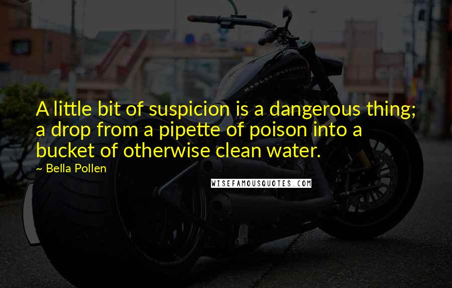 Bella Pollen Quotes: A little bit of suspicion is a dangerous thing; a drop from a pipette of poison into a bucket of otherwise clean water.