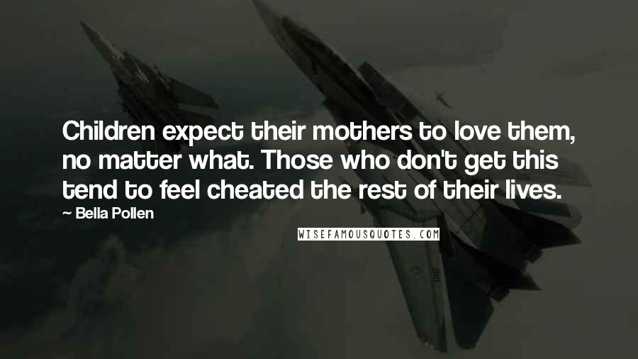 Bella Pollen Quotes: Children expect their mothers to love them, no matter what. Those who don't get this tend to feel cheated the rest of their lives.