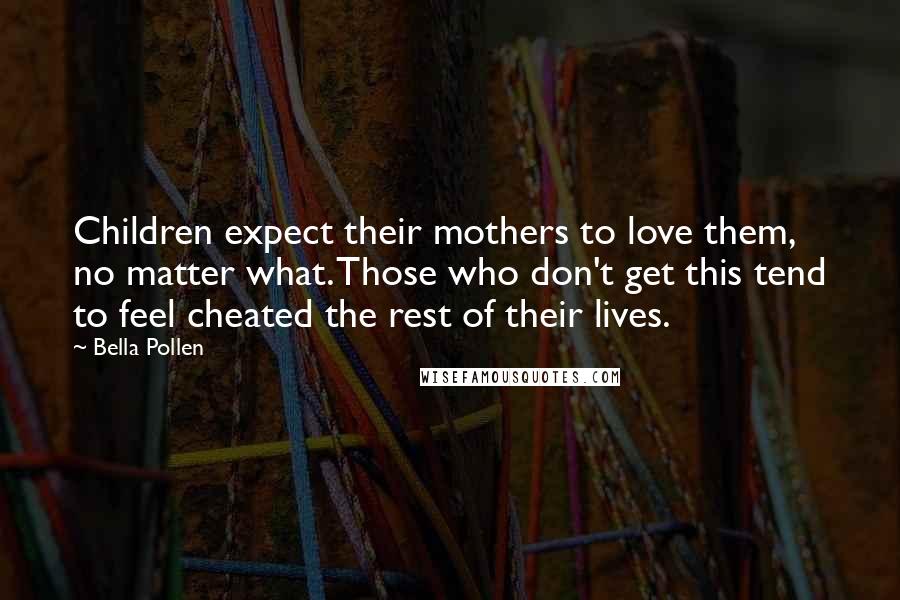 Bella Pollen Quotes: Children expect their mothers to love them, no matter what. Those who don't get this tend to feel cheated the rest of their lives.