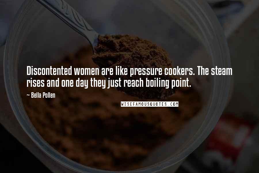 Bella Pollen Quotes: Discontented women are like pressure cookers. The steam rises and one day they just reach boiling point.
