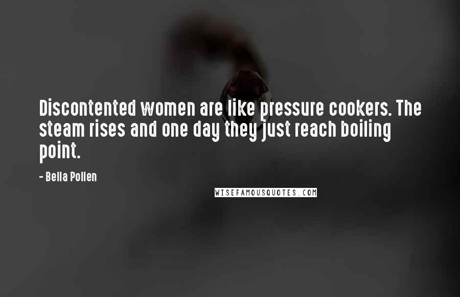 Bella Pollen Quotes: Discontented women are like pressure cookers. The steam rises and one day they just reach boiling point.
