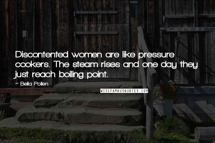 Bella Pollen Quotes: Discontented women are like pressure cookers. The steam rises and one day they just reach boiling point.