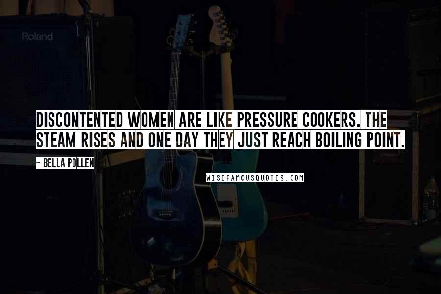 Bella Pollen Quotes: Discontented women are like pressure cookers. The steam rises and one day they just reach boiling point.